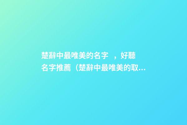 楚辭中最唯美的名字，好聽名字推薦（楚辭中最唯美的取名字）